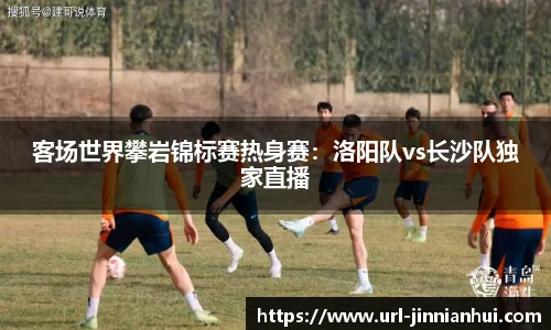 客场世界攀岩锦标赛热身赛：洛阳队vs长沙队独家直播